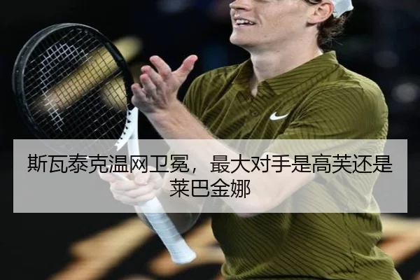 斯瓦泰克温网卫冕，最大对手是高芙还是莱巴金娜